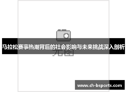 马拉松赛事热潮背后的社会影响与未来挑战深入剖析